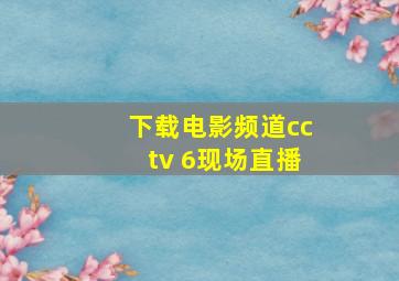 下载电影频道cctv 6现场直播